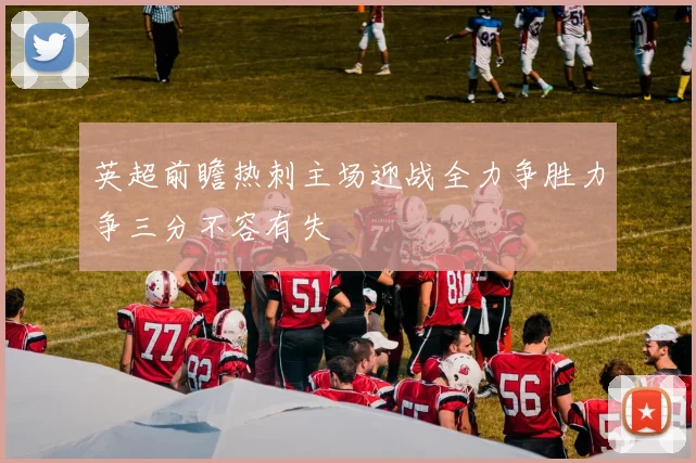 英超前瞻热刺主场迎战全力争胜力争三分不容有失