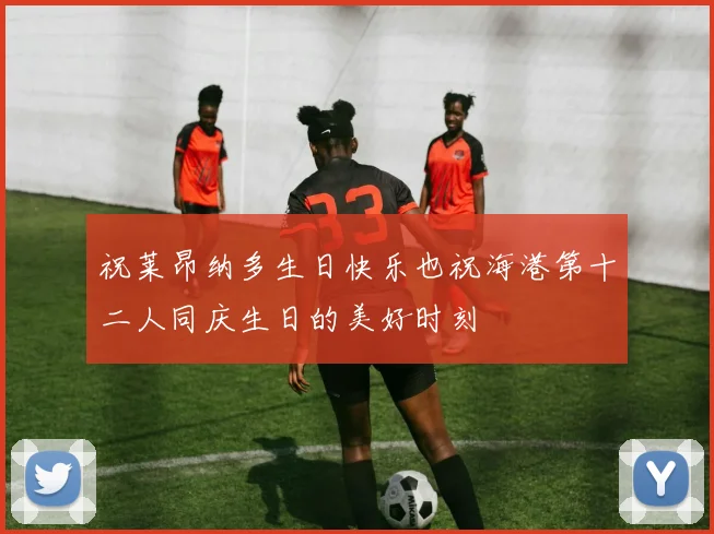 祝莱昂纳多生日快乐也祝海港第十二人同庆生日的美好时刻