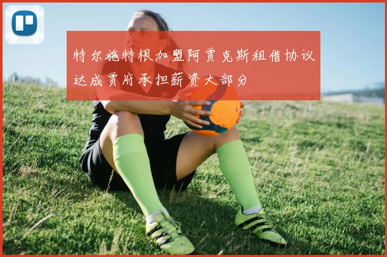 特尔施特根加盟阿贾克斯租借协议达成贾府承担薪资大部分