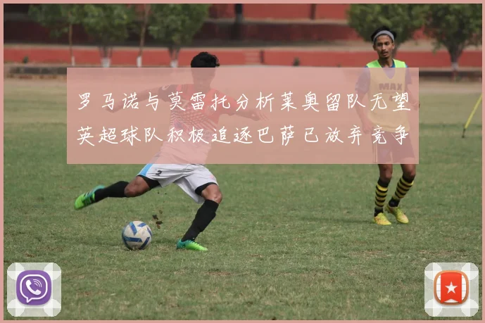 罗马诺与莫雷托分析莱奥留队无望英超球队积极追逐巴萨已放弃竞争