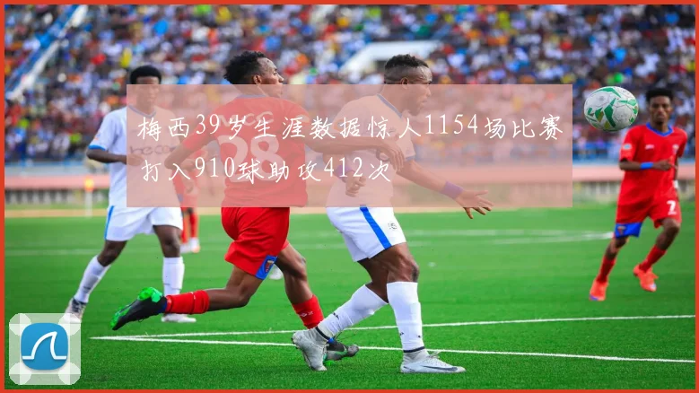 梅西39岁生涯数据惊人1154场比赛打入910球助攻412次