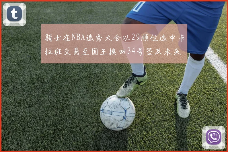 骑士在NBA选秀大会以29顺位选中卡拉班交易至国王换回34号签及未来一轮选秀权