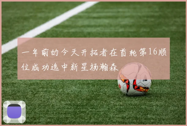 一年前的今天开拓者在首轮第16顺位成功选中新星杨瀚森