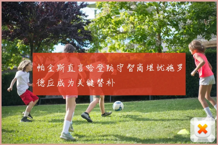 帕金斯直言哈登防守智商堪忧施罗德应成为关键替补