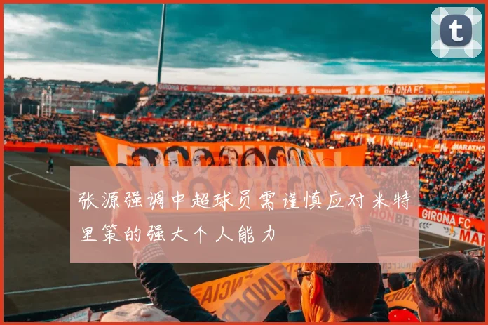 张源强调中超球员需谨慎应对米特里策的强大个人能力