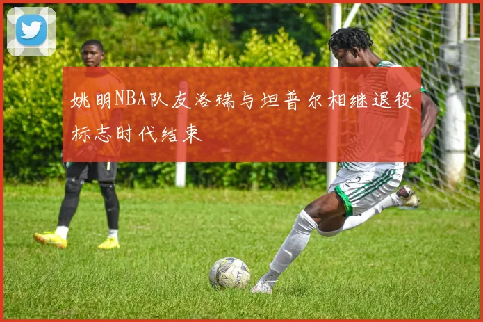 姚明NBA队友洛瑞与坦普尔相继退役标志时代结束