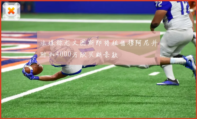 法媒称尤文图斯即将租借穆阿尼并附加4000万欧买断条款