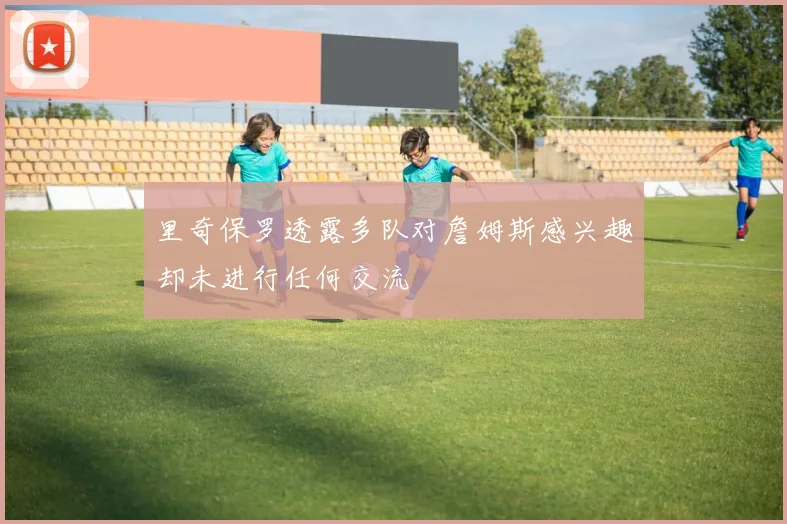 里奇保罗透露多队对詹姆斯感兴趣却未进行任何交流