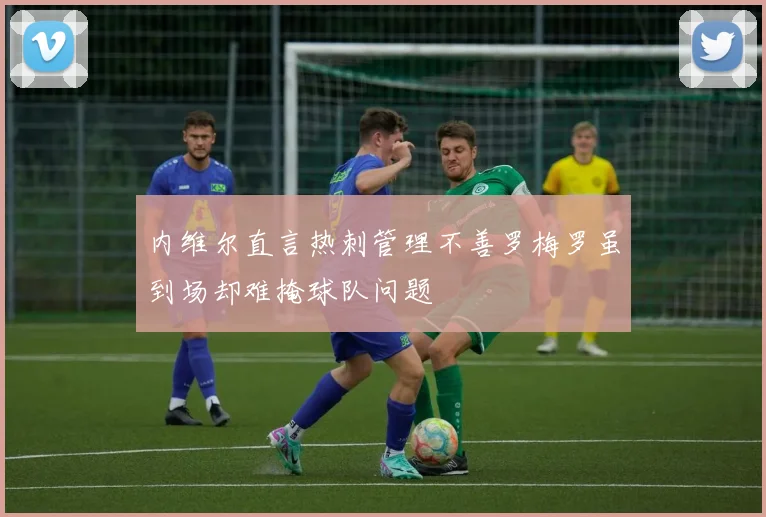 内维尔直言热刺管理不善罗梅罗虽到场却难掩球队问题