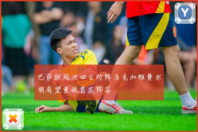 巴萨欧冠次回合对阵马竞加维费尔明有望重返首发阵容
