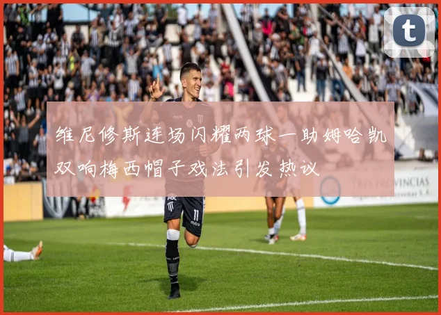 维尼修斯连场闪耀两球一助姆哈凯双响梅西帽子戏法引发热议
