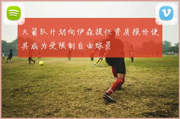 火箭队计划向伊森提供资质报价使其成为受限制自由球员