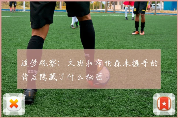 追梦观察：文班和布伦森未握手的背后隐藏了什么秘密