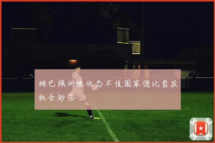 姆巴佩训练状态不佳国家德比首发机会渺茫