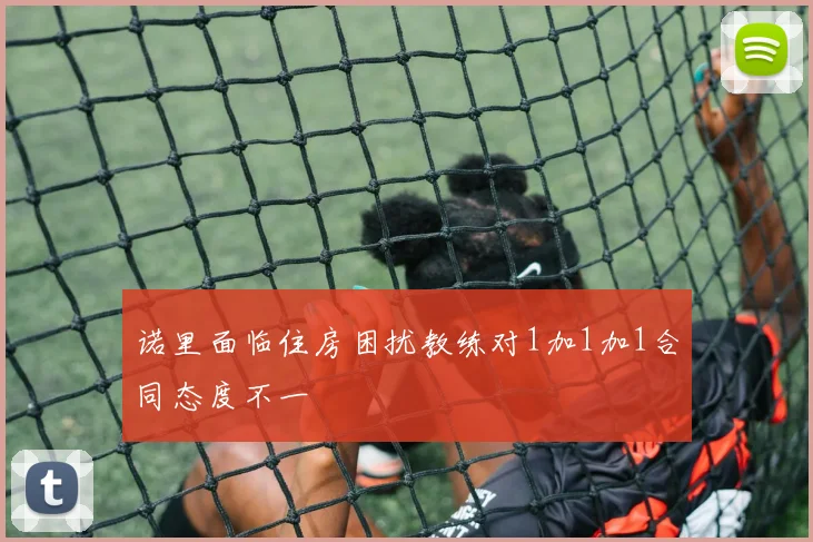 诺里面临住房困扰教练对1加1加1合同态度不一